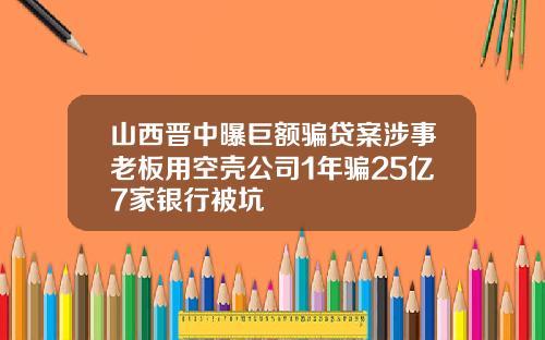 山西晋中曝巨额骗贷案涉事老板用空壳公司1年骗25亿7家银行被坑