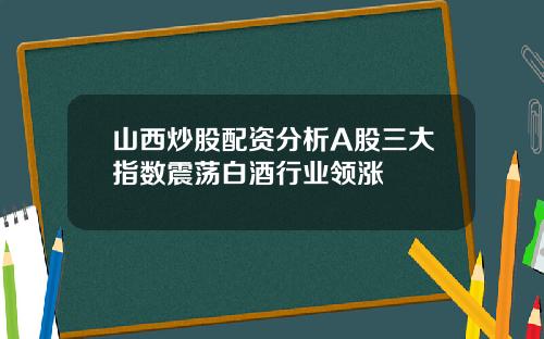 山西炒股配资分析A股三大指数震荡白酒行业领涨
