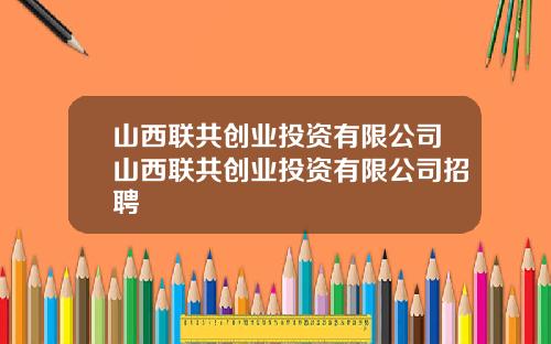 山西联共创业投资有限公司山西联共创业投资有限公司招聘