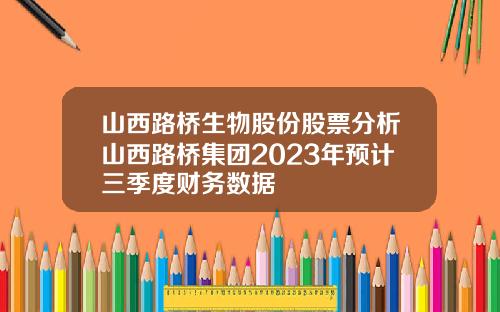 山西路桥生物股份股票分析山西路桥集团2023年预计三季度财务数据