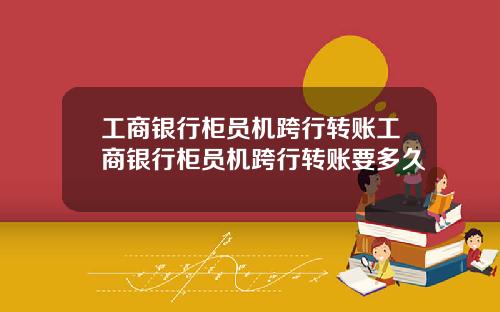 工商银行柜员机跨行转账工商银行柜员机跨行转账要多久