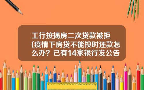 工行按揭房二次贷款被拒 (疫情下房贷不能按时还款怎么办？已有14家银行发公告)