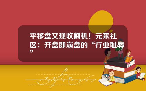 平移盘又现收割机！元来社区：开盘即崩盘的“行业耻辱”