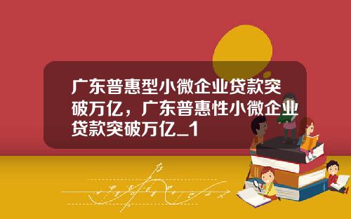 广东普惠型小微企业贷款突破万亿，广东普惠性小微企业贷款突破万亿_1
