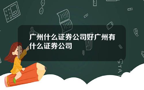 广州什么证券公司好广州有什么证券公司