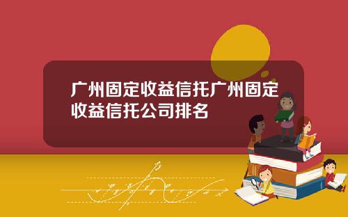 广州固定收益信托广州固定收益信托公司排名