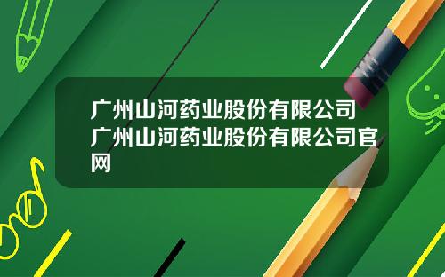 广州山河药业股份有限公司广州山河药业股份有限公司官网