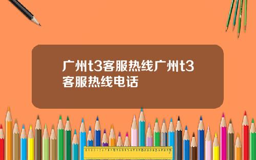 广州t3客服热线广州t3客服热线电话