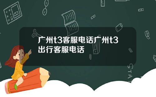 广州t3客服电话广州t3出行客服电话
