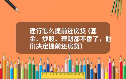 建行怎么提前还房贷 (基金、炒股、理财都不香了，他们决定提前还房贷)
