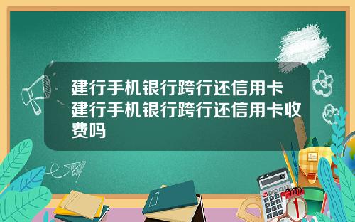 建行手机银行跨行还信用卡建行手机银行跨行还信用卡收费吗