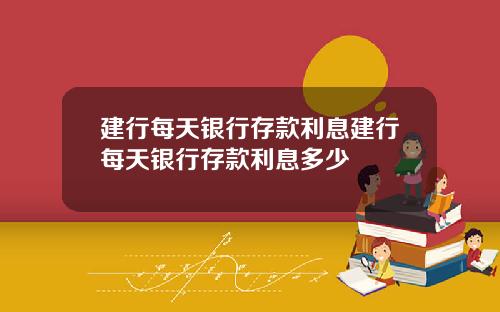 建行每天银行存款利息建行每天银行存款利息多少