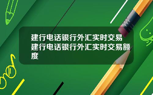 建行电话银行外汇实时交易建行电话银行外汇实时交易额度