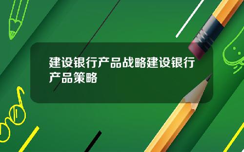 建设银行产品战略建设银行产品策略