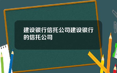 建设银行信托公司建设银行的信托公司