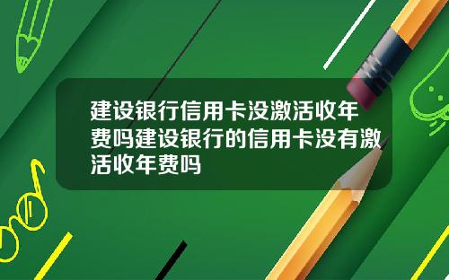 建设银行信用卡没激活收年费吗建设银行的信用卡没有激活收年费吗