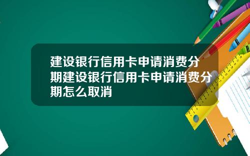 建设银行信用卡申请消费分期建设银行信用卡申请消费分期怎么取消