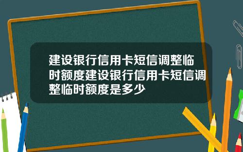 建设银行信用卡短信调整临时额度建设银行信用卡短信调整临时额度是多少