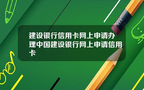 建设银行信用卡网上申请办理中国建设银行网上申请信用卡
