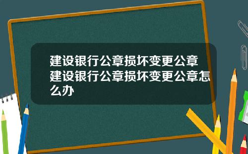 建设银行公章损坏变更公章建设银行公章损坏变更公章怎么办