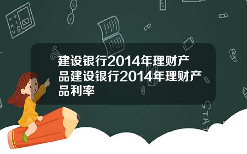 建设银行2014年理财产品建设银行2014年理财产品利率