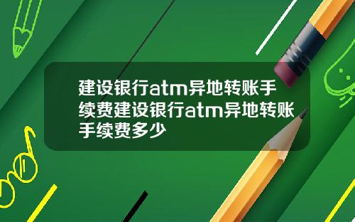 建设银行atm异地转账手续费建设银行atm异地转账手续费多少