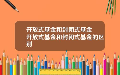 开放式基金和封闭式基金 开放式基金和封闭式基金的区别