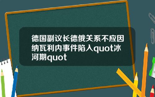 德国副议长德俄关系不应因纳瓦利内事件陷入quot冰河期quot