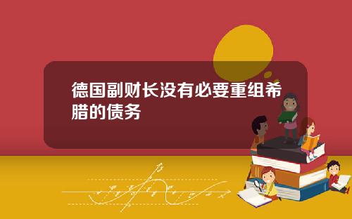 德国副财长没有必要重组希腊的债务