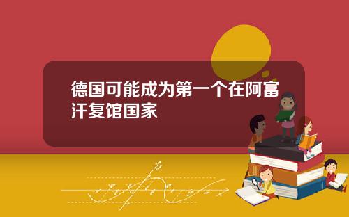 德国可能成为第一个在阿富汗复馆国家