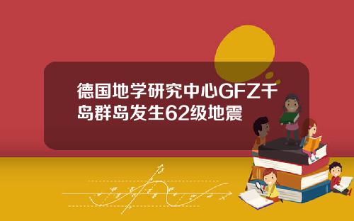 德国地学研究中心GFZ千岛群岛发生62级地震