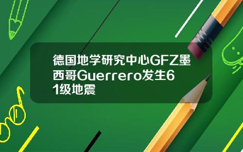 德国地学研究中心GFZ墨西哥Guerrero发生61级地震