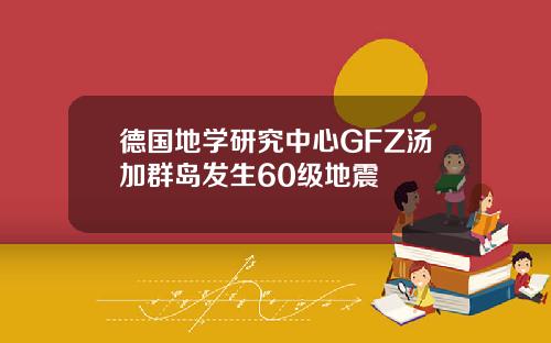 德国地学研究中心GFZ汤加群岛发生60级地震
