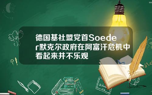 德国基社盟党首Soeder默克尔政府在阿富汗危机中看起来并不乐观