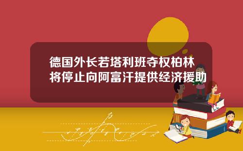 德国外长若塔利班夺权柏林将停止向阿富汗提供经济援助