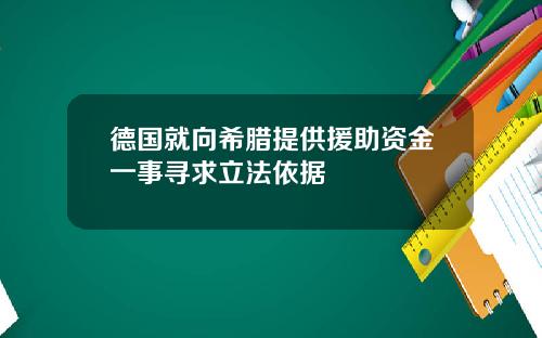 德国就向希腊提供援助资金一事寻求立法依据