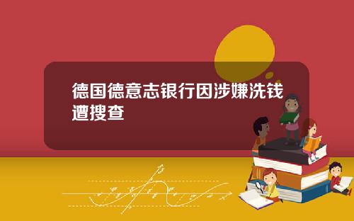 德国德意志银行因涉嫌洗钱遭搜查