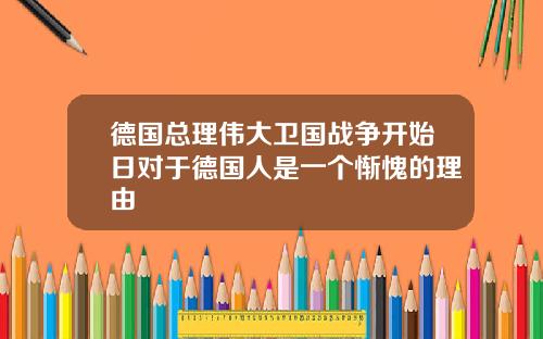 德国总理伟大卫国战争开始日对于德国人是一个惭愧的理由