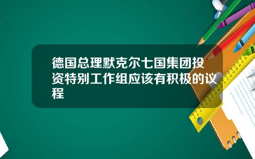 德国总理默克尔七国集团投资特别工作组应该有积极的议程