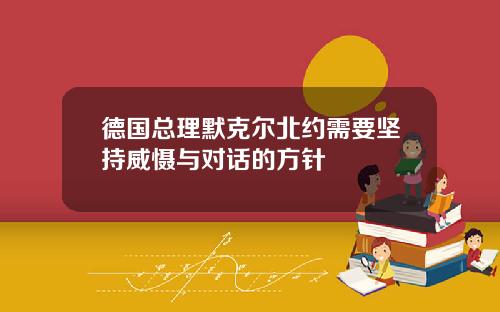 德国总理默克尔北约需要坚持威慑与对话的方针
