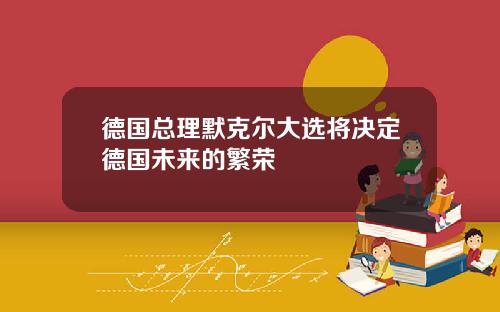 德国总理默克尔大选将决定德国未来的繁荣