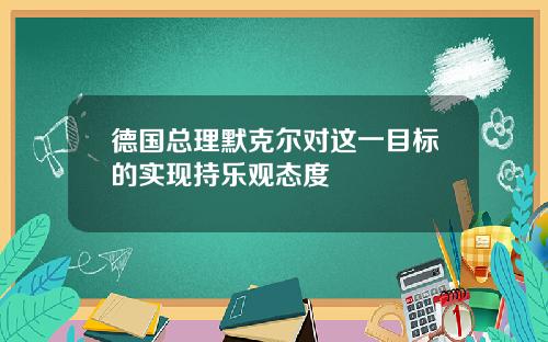 德国总理默克尔对这一目标的实现持乐观态度