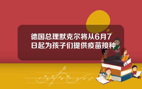德国总理默克尔将从6月7日起为孩子们提供疫苗接种