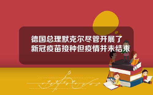 德国总理默克尔尽管开展了新冠疫苗接种但疫情并未结束