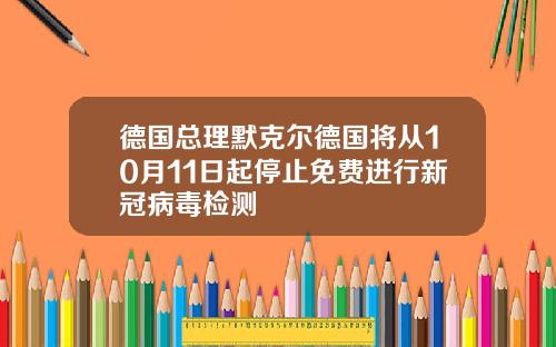 德国总理默克尔德国将从10月11日起停止免费进行新冠病毒检测