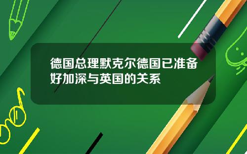 德国总理默克尔德国已准备好加深与英国的关系