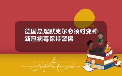 德国总理默克尔必须对变种新冠病毒保持警惕