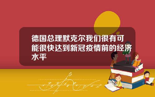 德国总理默克尔我们很有可能很快达到新冠疫情前的经济水平