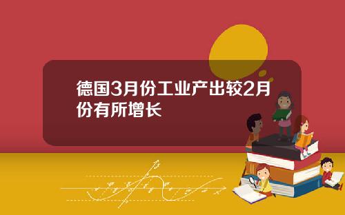 德国3月份工业产出较2月份有所增长