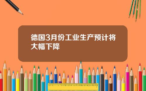 德国3月份工业生产预计将大幅下降